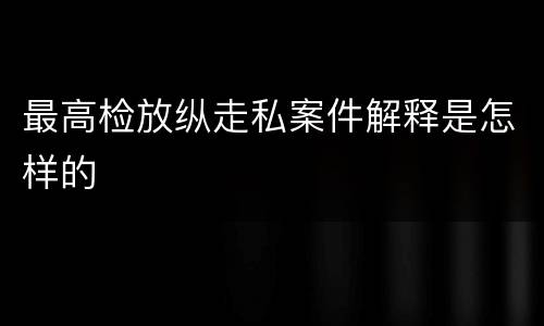 最高检放纵走私案件解释是怎样的