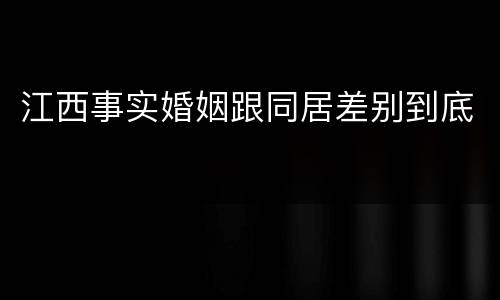 江西事实婚姻跟同居差别到底