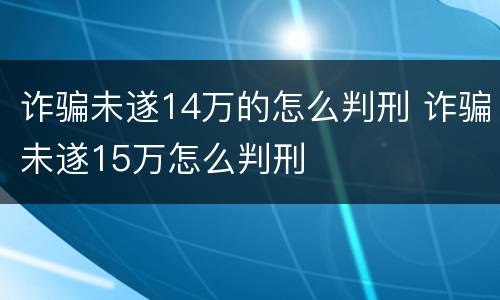 诈骗未遂14万的怎么判刑 诈骗未遂15万怎么判刑