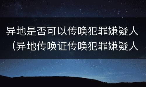 异地是否可以传唤犯罪嫌疑人（异地传唤证传唤犯罪嫌疑人）