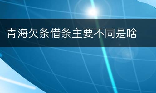 青海欠条借条主要不同是啥