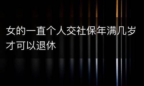 女的一直个人交社保年满几岁才可以退休