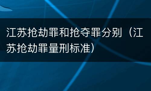 江苏抢劫罪和抢夺罪分别（江苏抢劫罪量刑标准）