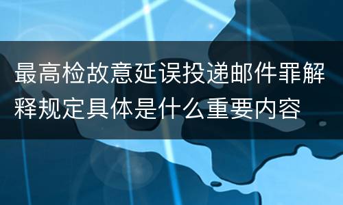 最高检故意延误投递邮件罪解释规定具体是什么重要内容