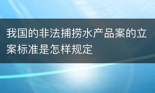 我国的非法捕捞水产品案的立案标准是怎样规定