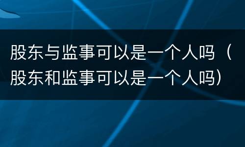 股东与监事可以是一个人吗（股东和监事可以是一个人吗）