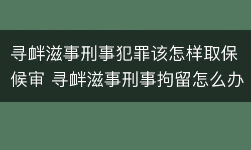 寻衅滋事刑事犯罪该怎样取保候审 寻衅滋事刑事拘留怎么办理取保候审