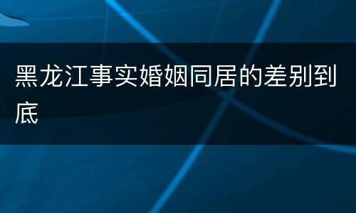 黑龙江事实婚姻同居的差别到底