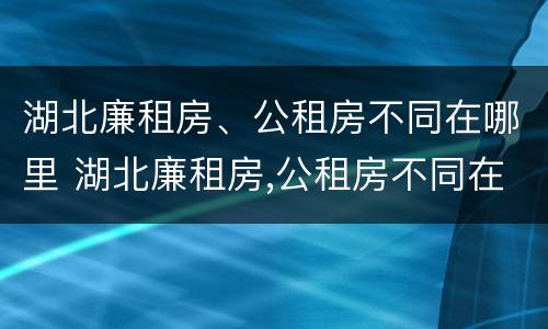 湖北廉租房、公租房不同在哪里 湖北廉租房,公租房不同在哪里可以申请