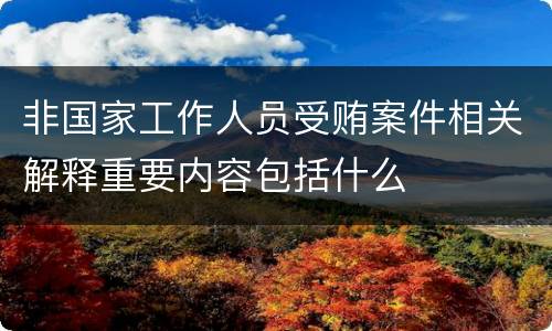 非国家工作人员受贿案件相关解释重要内容包括什么