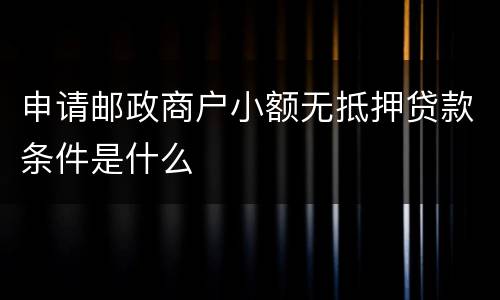 申请邮政商户小额无抵押贷款条件是什么