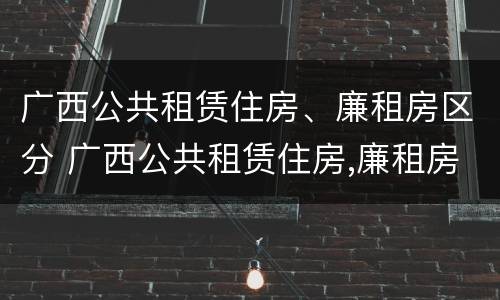 广西公共租赁住房、廉租房区分 广西公共租赁住房,廉租房区分什么