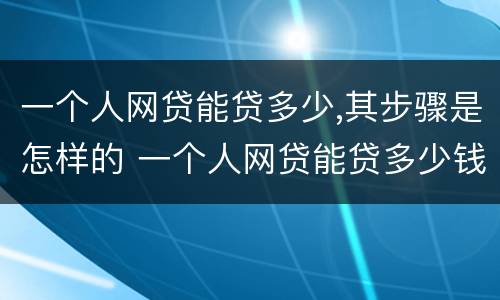 一个人网贷能贷多少,其步骤是怎样的 一个人网贷能贷多少钱