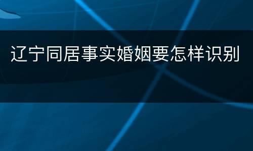 辽宁同居事实婚姻要怎样识别