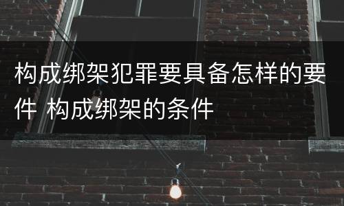 构成绑架犯罪要具备怎样的要件 构成绑架的条件