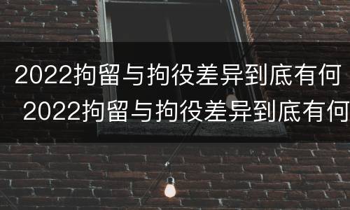 2022拘留与拘役差异到底有何 2022拘留与拘役差异到底有何不同