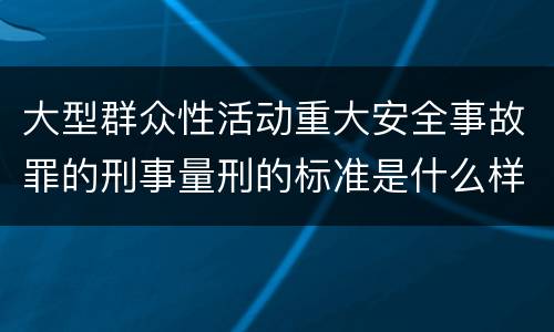 大型群众性活动重大安全事故罪的刑事量刑的标准是什么样的