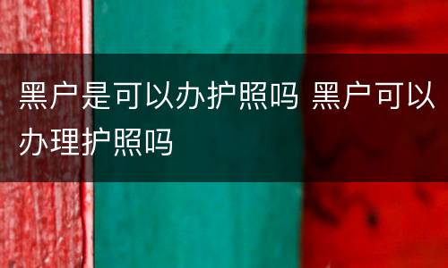 黑户是可以办护照吗 黑户可以办理护照吗