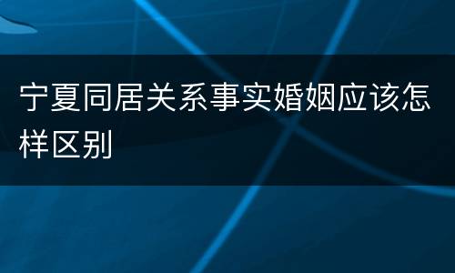 宁夏同居关系事实婚姻应该怎样区别