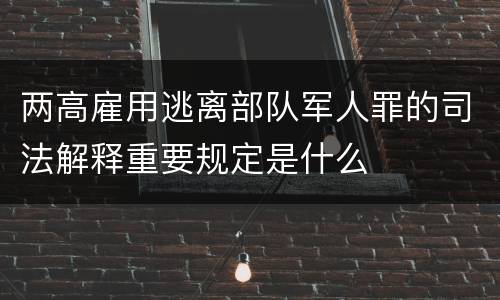 两高雇用逃离部队军人罪的司法解释重要规定是什么