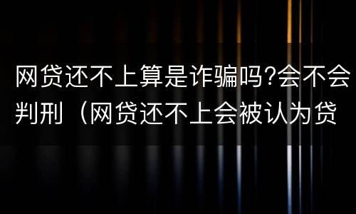 网贷还不上算是诈骗吗?会不会判刑（网贷还不上会被认为贷款诈骗罪吗）