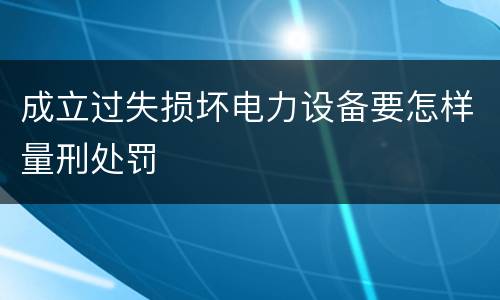 成立过失损坏电力设备要怎样量刑处罚