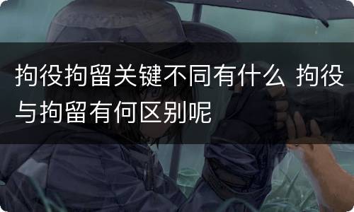 拘役拘留关键不同有什么 拘役与拘留有何区别呢