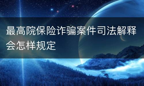 最高院保险诈骗案件司法解释会怎样规定