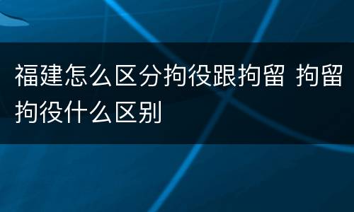 福建怎么区分拘役跟拘留 拘留拘役什么区别