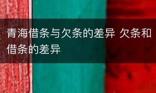 青海借条与欠条的差异 欠条和借条的差异