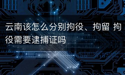 云南该怎么分别拘役、拘留 拘役需要逮捕证吗