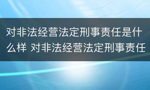 对非法经营法定刑事责任是什么样 对非法经营法定刑事责任是什么样的认定