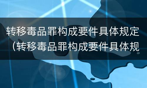 转移毒品罪构成要件具体规定（转移毒品罪构成要件具体规定有哪些）