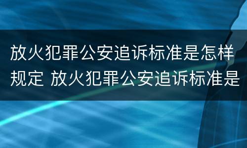 放火犯罪公安追诉标准是怎样规定 放火犯罪公安追诉标准是怎样规定的