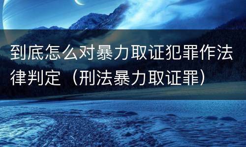 到底怎么对暴力取证犯罪作法律判定（刑法暴力取证罪）