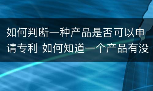 如何判断一种产品是否可以申请专利 如何知道一个产品有没有专利