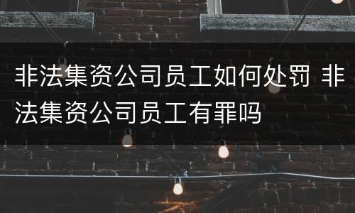 非法集资公司员工如何处罚 非法集资公司员工有罪吗