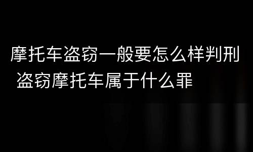 摩托车盗窃一般要怎么样判刑 盗窃摩托车属于什么罪