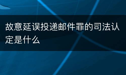 故意延误投递邮件罪的司法认定是什么