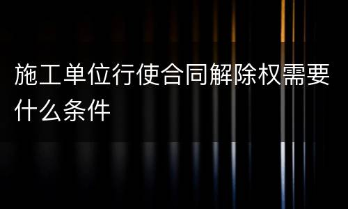 施工单位行使合同解除权需要什么条件