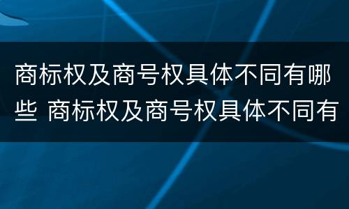 商标权及商号权具体不同有哪些 商标权及商号权具体不同有哪些区别