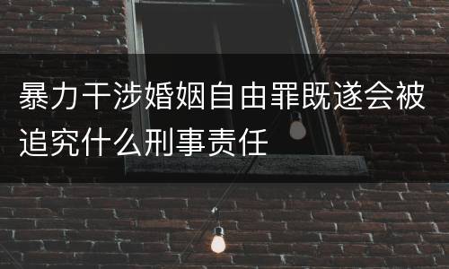 暴力干涉婚姻自由罪既遂会被追究什么刑事责任