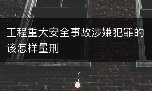 工程重大安全事故涉嫌犯罪的该怎样量刑