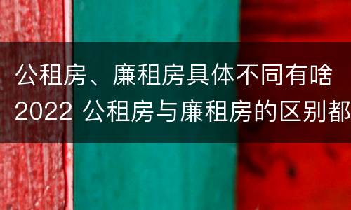 公租房、廉租房具体不同有啥2022 公租房与廉租房的区别都在此,别再搞错了!