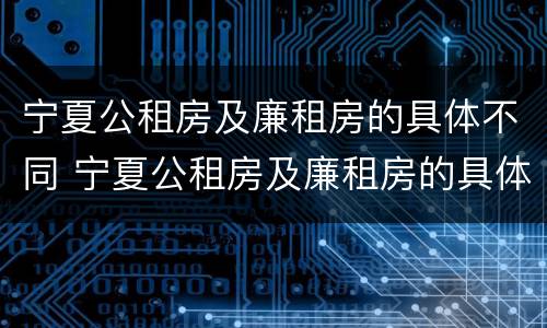 宁夏公租房及廉租房的具体不同 宁夏公租房及廉租房的具体不同在哪