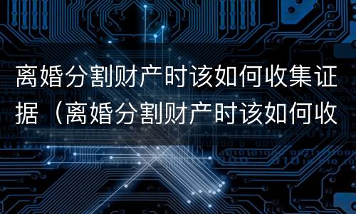 离婚分割财产时该如何收集证据（离婚分割财产时该如何收集证据呢）