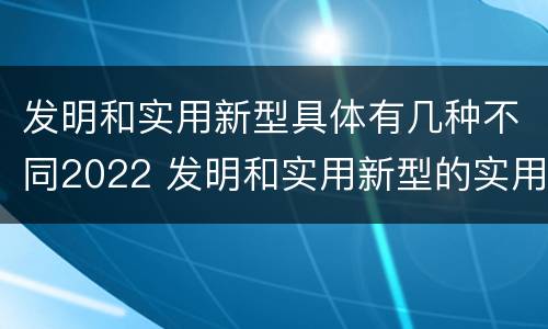 发明和实用新型具体有几种不同2022 发明和实用新型的实用性包括