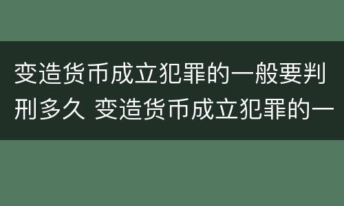 变造货币成立犯罪的一般要判刑多久 变造货币成立犯罪的一般要判刑多久才能减刑