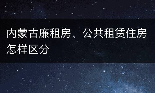 内蒙古廉租房、公共租赁住房怎样区分
