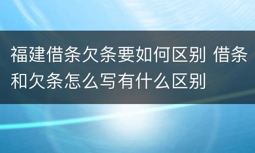 福建借条欠条要如何区别 借条和欠条怎么写有什么区别